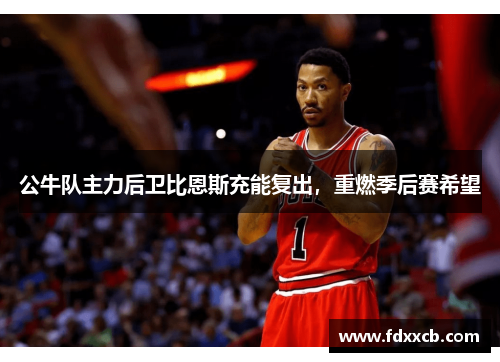 公牛队主力后卫比恩斯充能复出，重燃季后赛希望