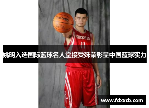 姚明入选国际篮球名人堂接受殊荣彰显中国篮球实力